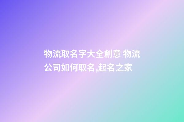物流取名字大全創意 物流公司如何取名,起名之家-第1張-公司起名-玄機派